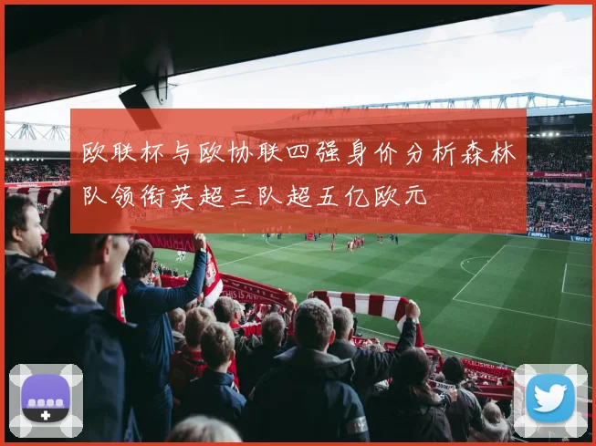 欧联杯与欧协联四强身价分析森林队领衔英超三队超五亿欧元