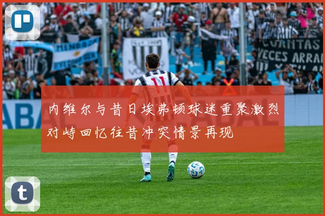 内维尔与昔日埃弗顿球迷重聚激烈对峙回忆往昔冲突情景再现
