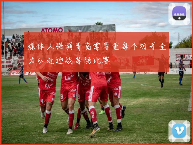 媒体人强调青岛需尊重每个对手全力以赴迎战每场比赛