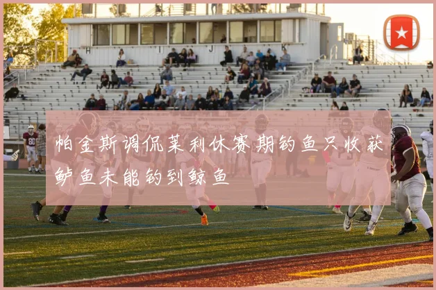 帕金斯调侃莱利休赛期钓鱼只收获鲈鱼未能钓到鲸鱼