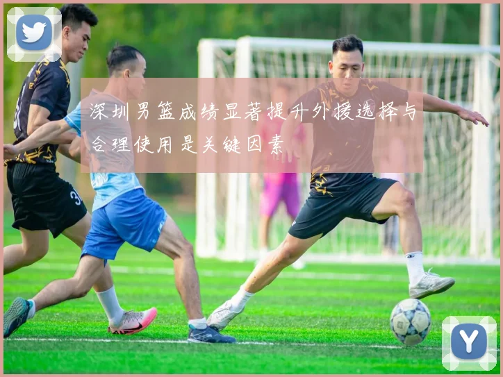 深圳男篮成绩显著提升外援选择与合理使用是关键因素