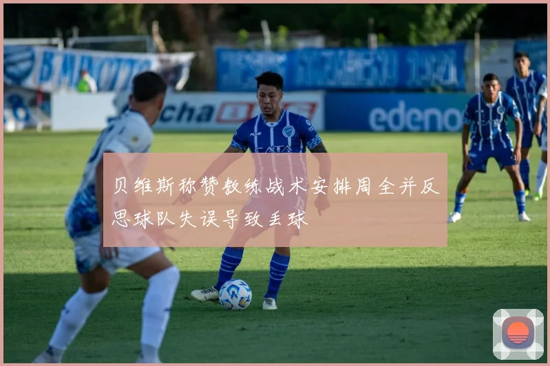 贝维斯称赞教练战术安排周全并反思球队失误导致丢球