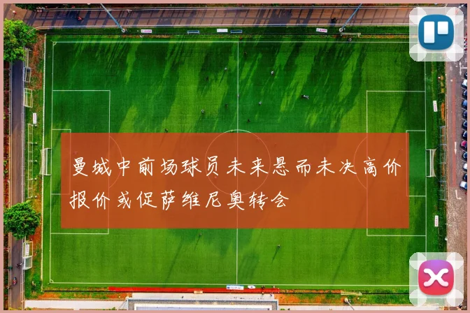 曼城中前场球员未来悬而未决高价报价或促萨维尼奥转会