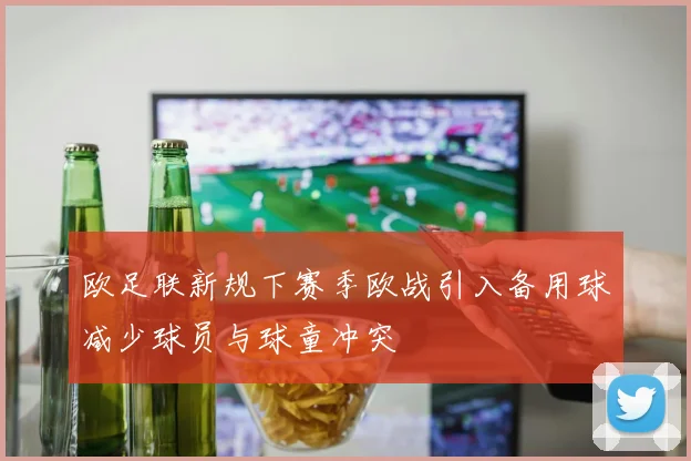 欧足联新规下赛季欧战引入备用球减少球员与球童冲突