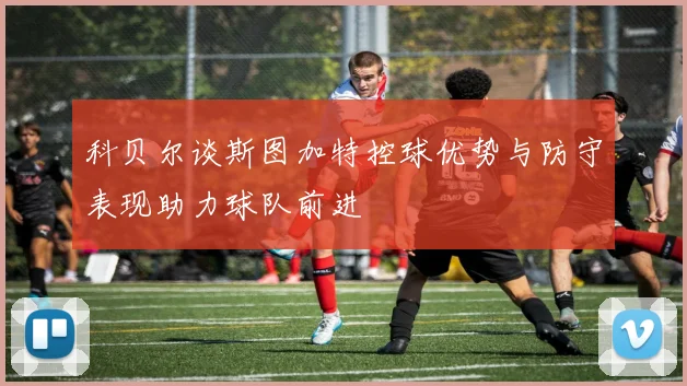 科贝尔谈斯图加特控球优势与防守表现助力球队前进